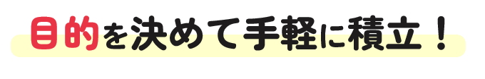 目的を決めて手軽に積み立て！